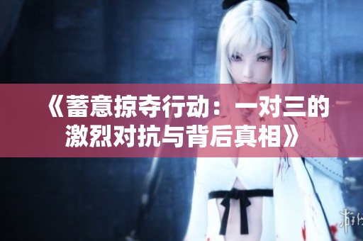 《蓄意掠夺行动：一对三的激烈对抗与背后真相》