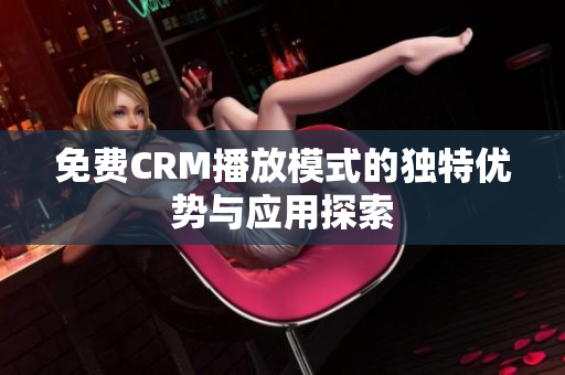 免费CRM播放模式的独特优势与应用探索