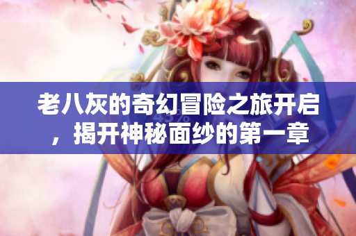老八灰的奇幻冒险之旅开启，揭开神秘面纱的第一章