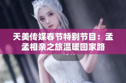 天美传媒春节特别节目：孟孟相亲之旅温暖回家路