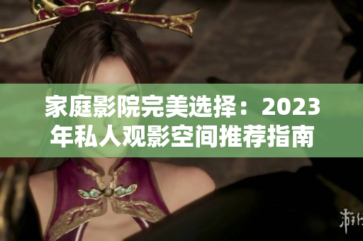 家庭影院完美选择：2023年私人观影空间推荐指南