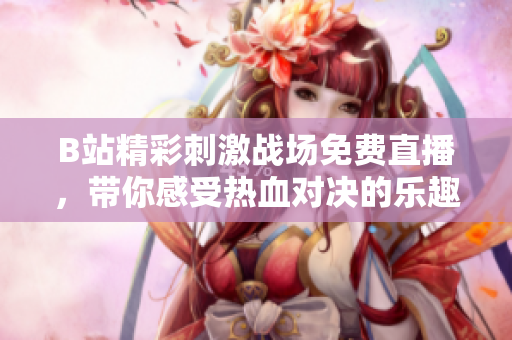 B站精彩刺激战场免费直播，带你感受热血对决的乐趣