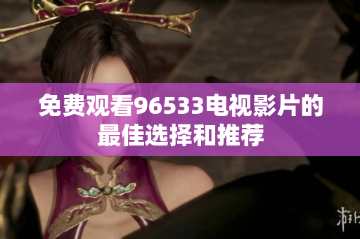 免费观看96533电视影片的最佳选择和推荐