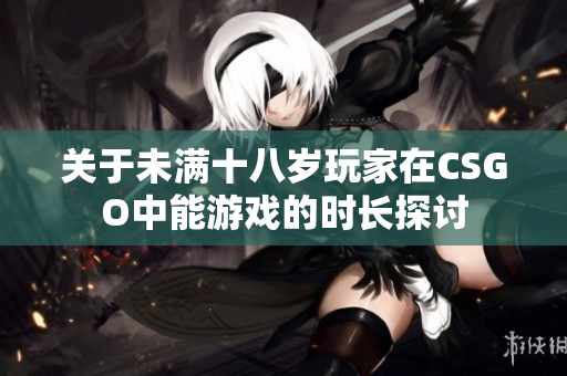 关于未满十八岁玩家在CSGO中能游戏的时长探讨