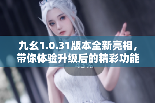 九幺1.0.31版本全新亮相，带你体验升级后的精彩功能