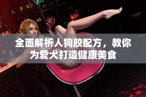 全面解析人狗胶配方，教你为爱犬打造健康美食
