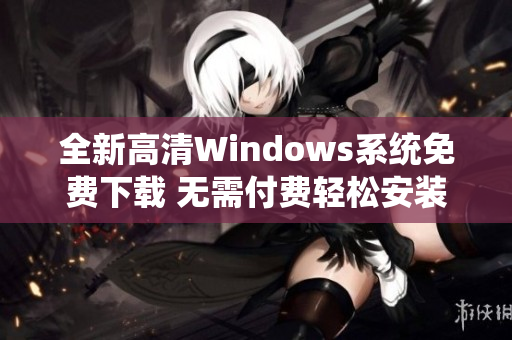 全新高清Windows系统免费下载 无需付费轻松安装体验