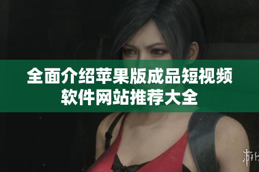 全面介绍苹果版成品短视频软件网站推荐大全