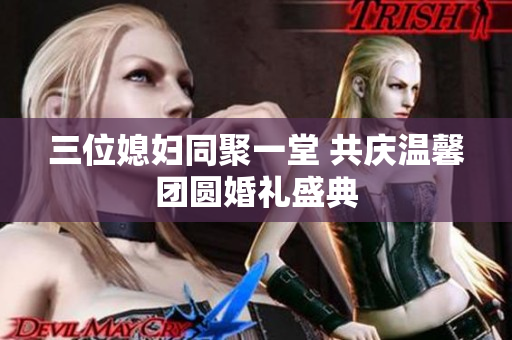 三位媳妇同聚一堂 共庆温馨团圆婚礼盛典
