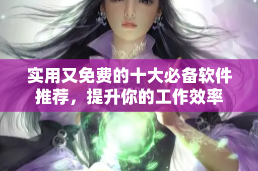 实用又免费的十大必备软件推荐，提升你的工作效率