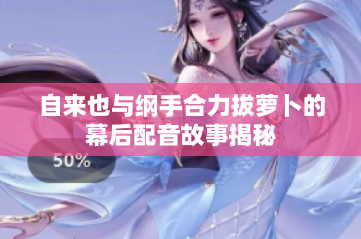 自来也与纲手合力拔萝卜的幕后配音故事揭秘