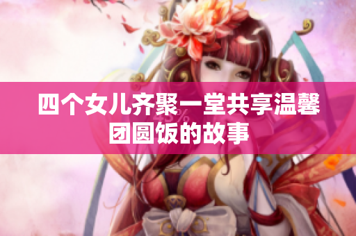 四个女儿齐聚一堂共享温馨团圆饭的故事