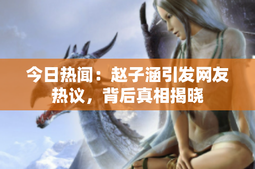 今日热闻：赵子涵引发网友热议，背后真相揭晓