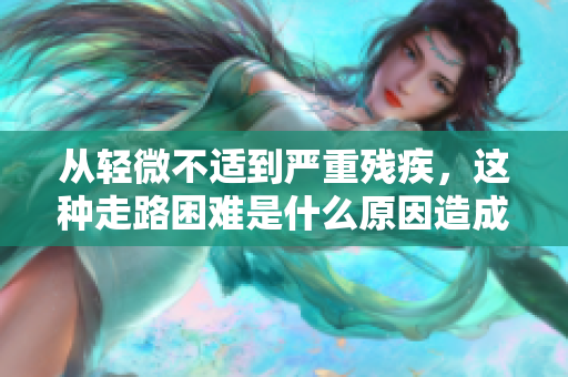 从轻微不适到严重残疾，这种走路困难是什么原因造成的
