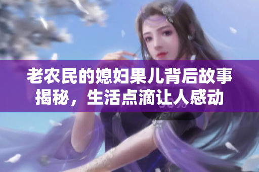 老农民的媳妇果儿背后故事揭秘，生活点滴让人感动