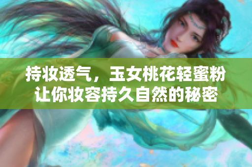 持妆透气，玉女桃花轻蜜粉让你妆容持久自然的秘密
