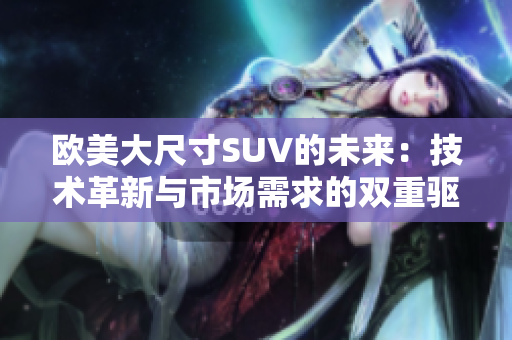 欧美大尺寸SUV的未来：技术革新与市场需求的双重驱动