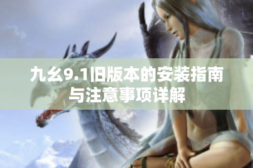 九幺9.1旧版本的安装指南与注意事项详解