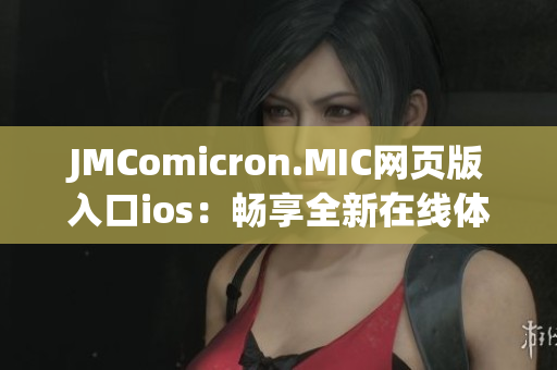 JMComicron.MIC网页版入口ios：畅享全新在线体验的指南