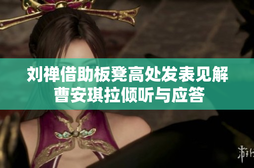 刘禅借助板凳高处发表见解 曹安琪拉倾听与应答