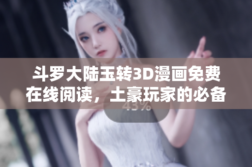 斗罗大陆玉转3D漫画免费在线阅读，土豪玩家的必备之选！