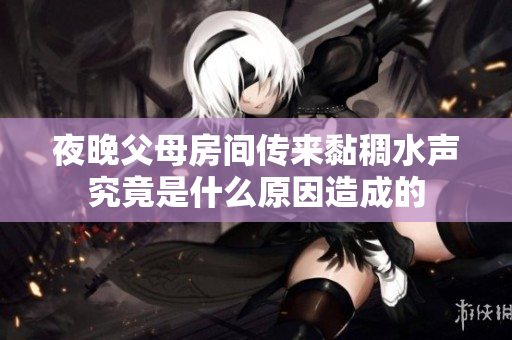 夜晚父母房间传来黏稠水声究竟是什么原因造成的
