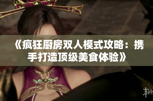 《疯狂厨房双人模式攻略：携手打造顶级美食体验》