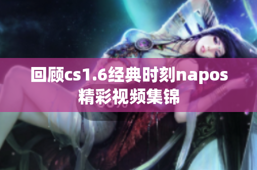 回顾cs1.6经典时刻napos精彩视频集锦