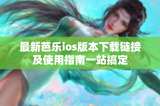 最新芭乐ios版本下载链接及使用指南一站搞定