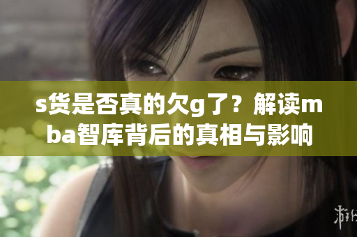 s货是否真的欠g了？解读mba智库背后的真相与影响