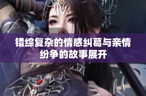 错综复杂的情感纠葛与亲情纷争的故事展开