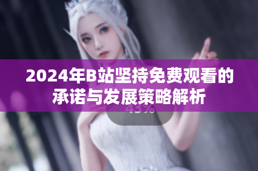2024年B站坚持免费观看的承诺与发展策略解析