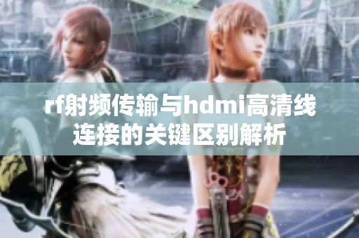 rf射频传输与hdmi高清线连接的关键区别解析