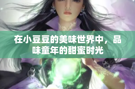 在小豆豆的美味世界中，品味童年的甜蜜时光