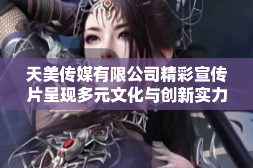 天美传媒有限公司精彩宣传片呈现多元文化与创新实力