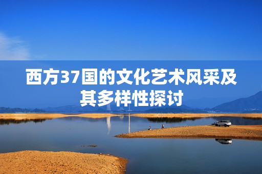 西方37国的文化艺术风采及其多样性探讨