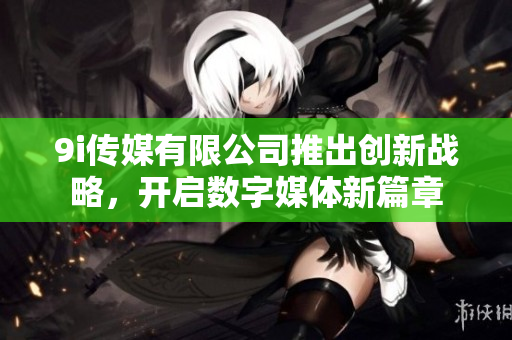 9i传媒有限公司推出创新战略，开启数字媒体新篇章