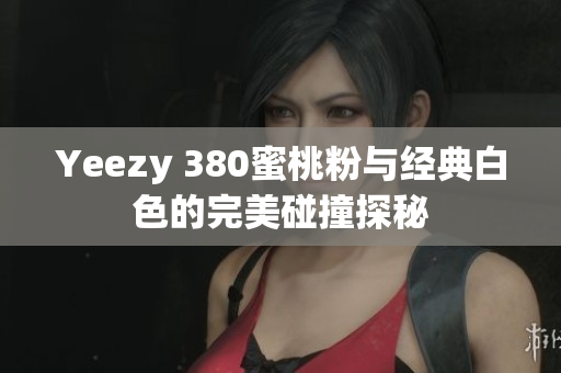 Yeezy 380蜜桃粉与经典白色的完美碰撞探秘