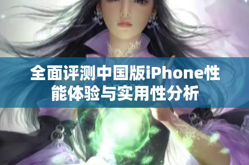 全面评测中国版iPhone性能体验与实用性分析