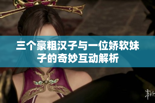 三个豪粗汉子与一位娇软妹子的奇妙互动解析