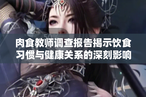 肉食教师调查报告揭示饮食习惯与健康关系的深刻影响
