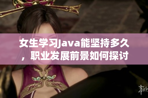 女生学习Java能坚持多久，职业发展前景如何探讨