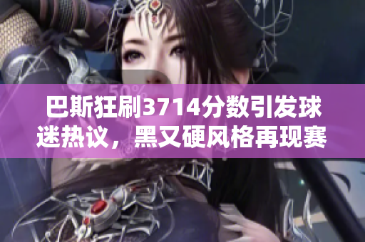 巴斯狂刷3714分数引发球迷热议，黑又硬风格再现赛场