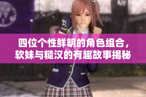 四位个性鲜明的角色组合，软妹与糙汉的有趣故事揭秘