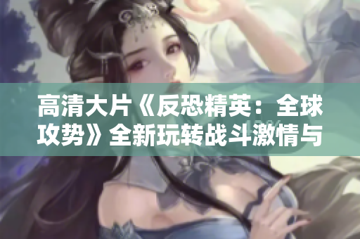 高清大片《反恐精英：全球攻势》全新玩转战斗激情与战术策略