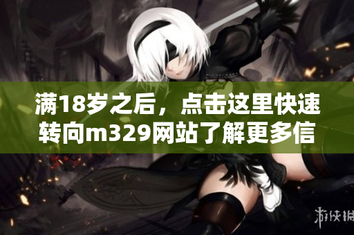 满18岁之后，点击这里快速转向m329网站了解更多信息