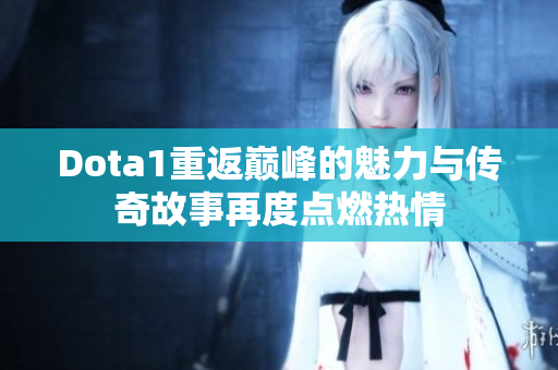 Dota1重返巅峰的魅力与传奇故事再度点燃热情