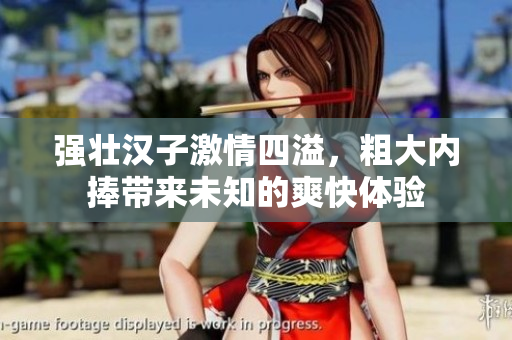 强壮汉子激情四溢，粗大内捧带来未知的爽快体验