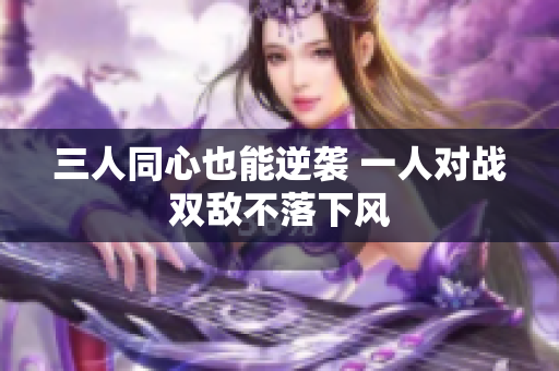 三人同心也能逆袭 一人对战双敌不落下风