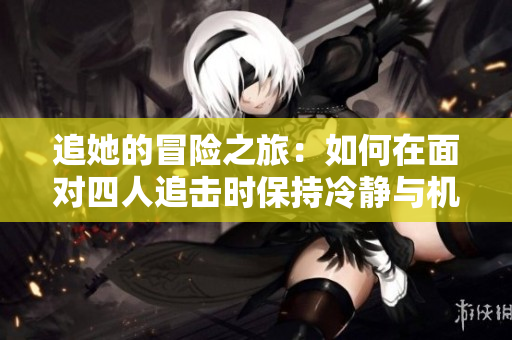 追她的冒险之旅：如何在面对四人追击时保持冷静与机智